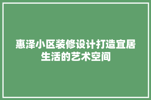 惠泽小区装修设计打造宜居生活的艺术空间