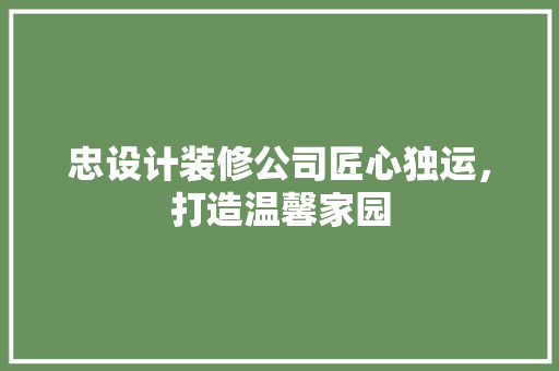 忠设计装修公司匠心独运，打造温馨家园