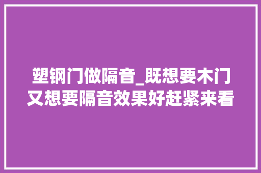 塑钢门做隔音_既想要木门又想要隔音效果好赶紧来看看