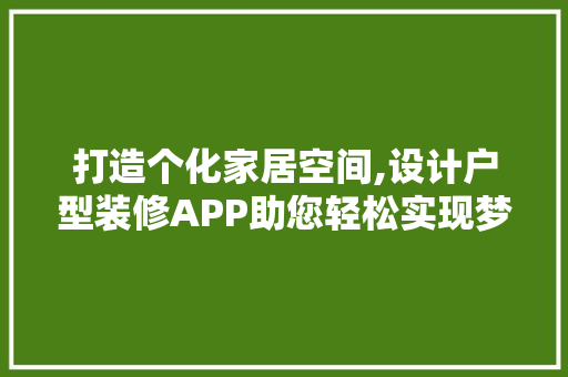 打造个化家居空间,设计户型装修APP助您轻松实现梦想家园
