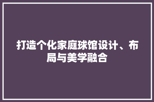 打造个化家庭球馆设计、布局与美学融合