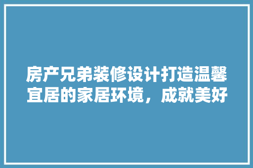房产兄弟装修设计打造温馨宜居的家居环境，成就美好生活的起点