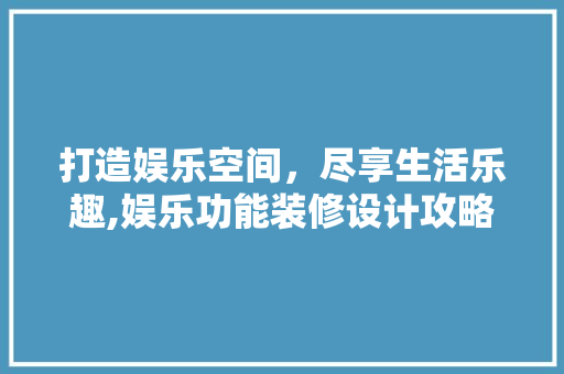 打造娱乐空间，尽享生活乐趣,娱乐功能装修设计攻略
