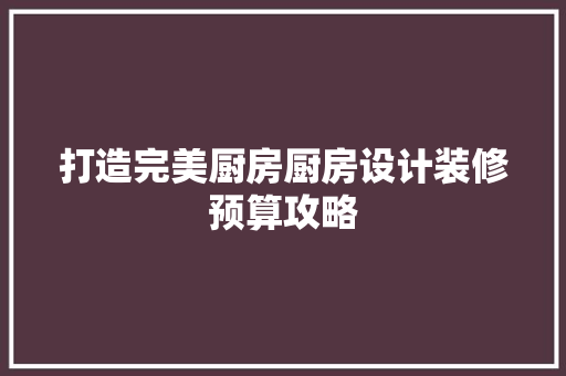 打造完美厨房厨房设计装修预算攻略