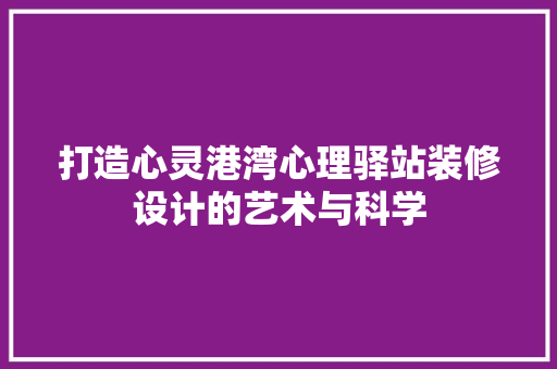 打造心灵港湾心理驿站装修设计的艺术与科学
