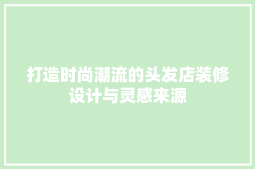打造时尚潮流的头发店装修设计与灵感来源