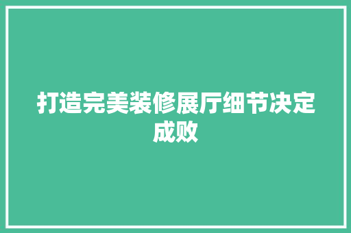打造完美装修展厅细节决定成败