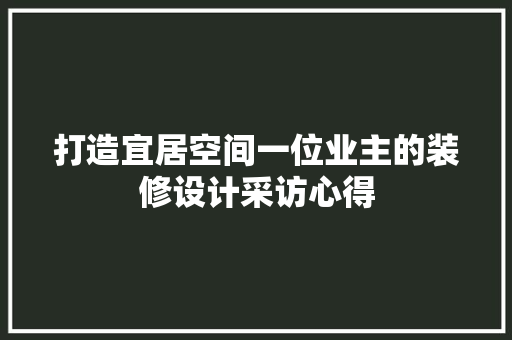 打造宜居空间一位业主的装修设计采访心得