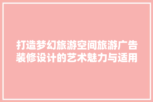 打造梦幻旅游空间旅游广告装修设计的艺术魅力与适用价值