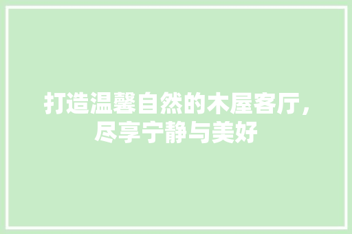 打造温馨自然的木屋客厅，尽享宁静与美好