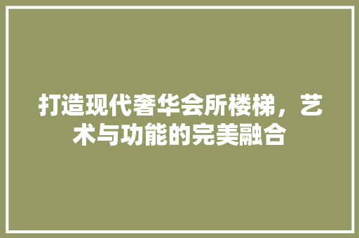 打造现代奢华会所楼梯，艺术与功能的完美融合