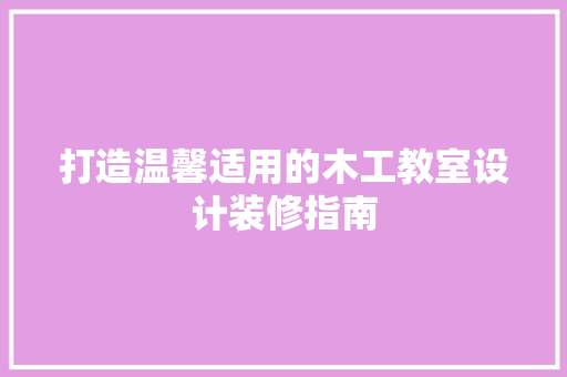 打造温馨适用的木工教室设计装修指南