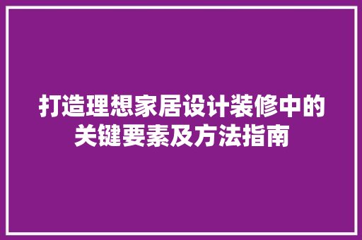 打造理想家居设计装修中的关键要素及方法指南