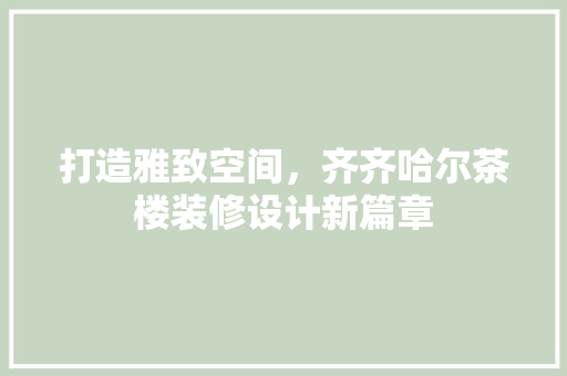 打造雅致空间，齐齐哈尔茶楼装修设计新篇章
