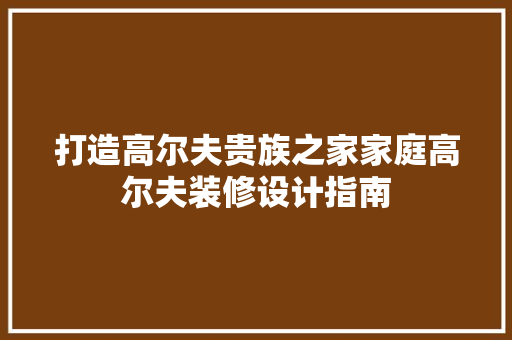 打造高尔夫贵族之家家庭高尔夫装修设计指南