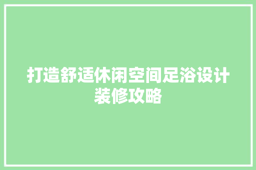 打造舒适休闲空间足浴设计装修攻略