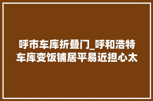呼市车库折叠门_呼和浩特车库变饭铺居平易近担心太危险 复合门