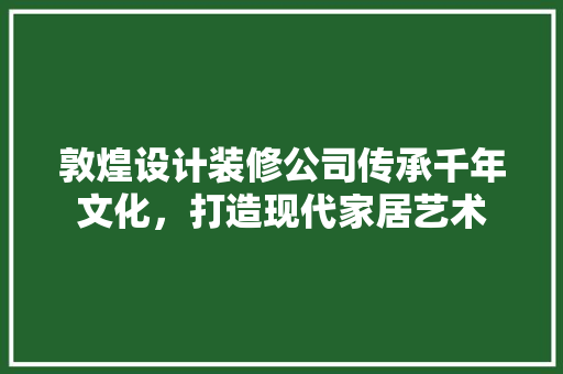 敦煌设计装修公司传承千年文化，打造现代家居艺术