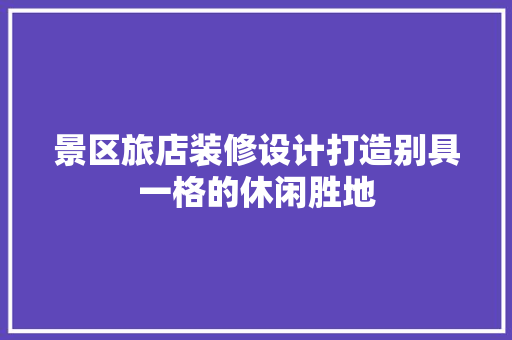 景区旅店装修设计打造别具一格的休闲胜地