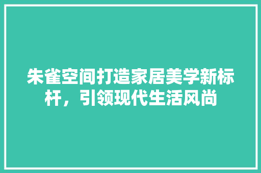 朱雀空间打造家居美学新标杆，引领现代生活风尚