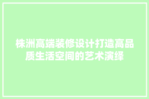 株洲高端装修设计打造高品质生活空间的艺术演绎