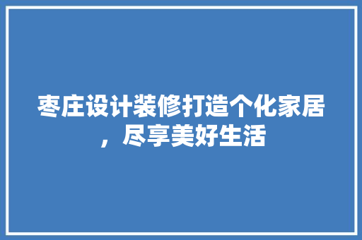 枣庄设计装修打造个化家居，尽享美好生活