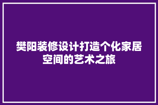 樊阳装修设计打造个化家居空间的艺术之旅