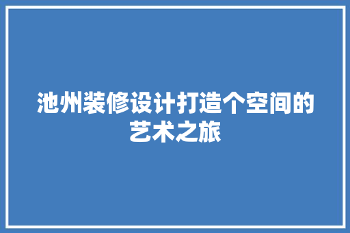 池州装修设计打造个空间的艺术之旅