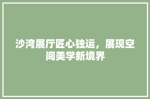 沙湾展厅匠心独运，展现空间美学新境界