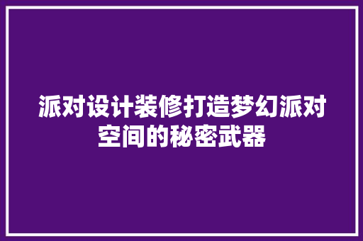 派对设计装修打造梦幻派对空间的秘密武器