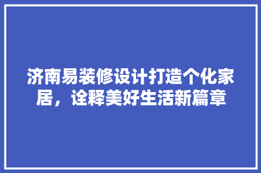济南易装修设计打造个化家居，诠释美好生活新篇章