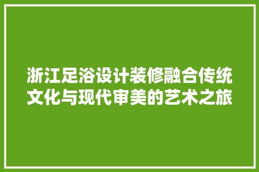 浙江足浴设计装修融合传统文化与现代审美的艺术之旅