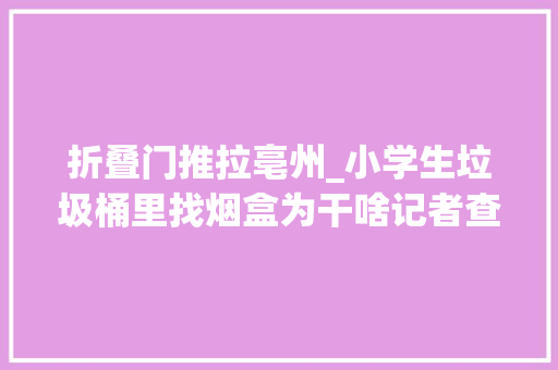 折叠门推拉亳州_小学生垃圾桶里找烟盒为干啥记者查询访问烟卡游戏问题 推拉门
