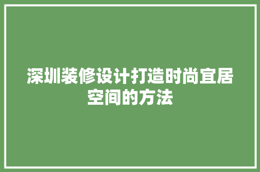 深圳装修设计打造时尚宜居空间的方法