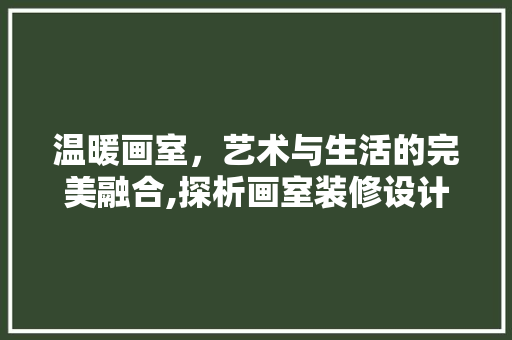 温暖画室，艺术与生活的完美融合,探析画室装修设计之路
