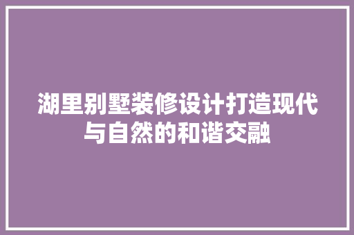湖里别墅装修设计打造现代与自然的和谐交融