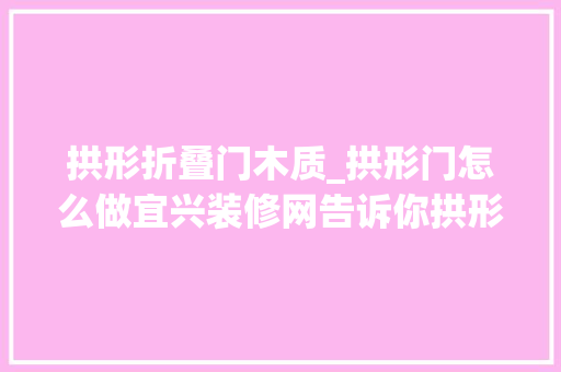 拱形折叠门木质_拱形门怎么做宜兴装修网告诉你拱形门装修留心事项