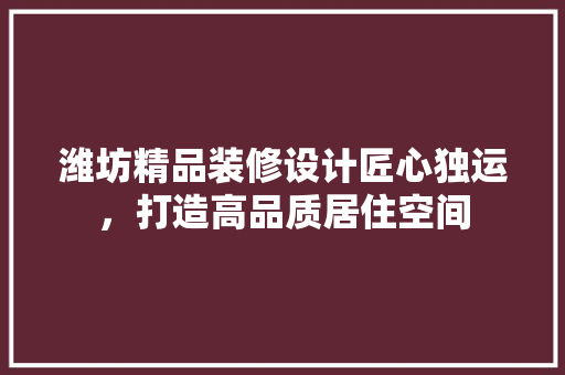 潍坊精品装修设计匠心独运，打造高品质居住空间
