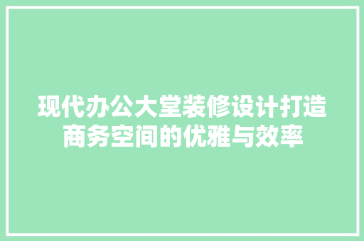 现代办公大堂装修设计打造商务空间的优雅与效率