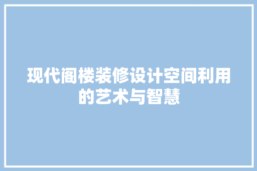 现代阁楼装修设计空间利用的艺术与智慧