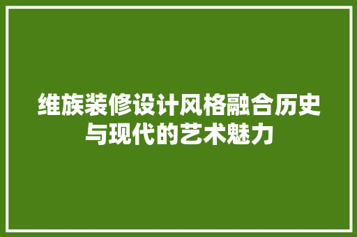 维族装修设计风格融合历史与现代的艺术魅力