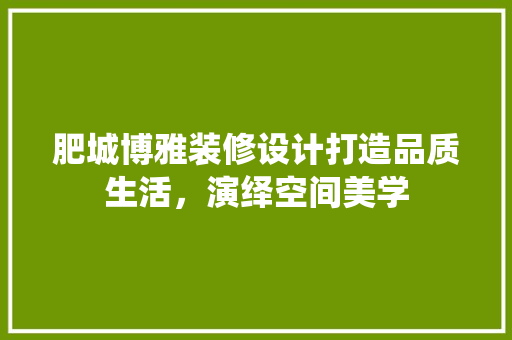 肥城博雅装修设计打造品质生活，演绎空间美学