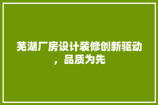 芜湖厂房设计装修创新驱动，品质为先