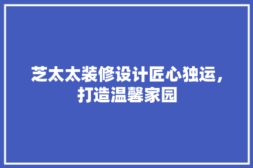 芝太太装修设计匠心独运，打造温馨家园