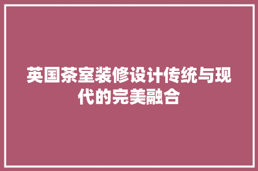 英国茶室装修设计传统与现代的完美融合