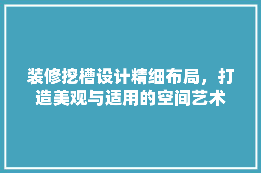 装修挖槽设计精细布局，打造美观与适用的空间艺术