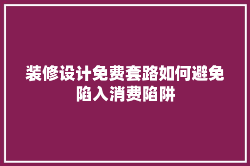 装修设计免费套路如何避免陷入消费陷阱