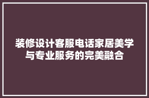 装修设计客服电话家居美学与专业服务的完美融合
