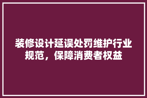 装修设计延误处罚维护行业规范，保障消费者权益