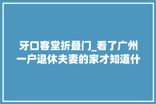 牙口客堂折叠门_看了广州一户退休夫妻的家才知道什么叫岁月静好一进门就被治愈